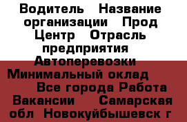 Водитель › Название организации ­ Прод Центр › Отрасль предприятия ­ Автоперевозки › Минимальный оклад ­ 20 000 - Все города Работа » Вакансии   . Самарская обл.,Новокуйбышевск г.